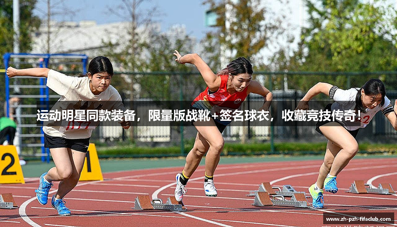 运动明星同款装备，限量版战靴+签名球衣，收藏竞技传奇！